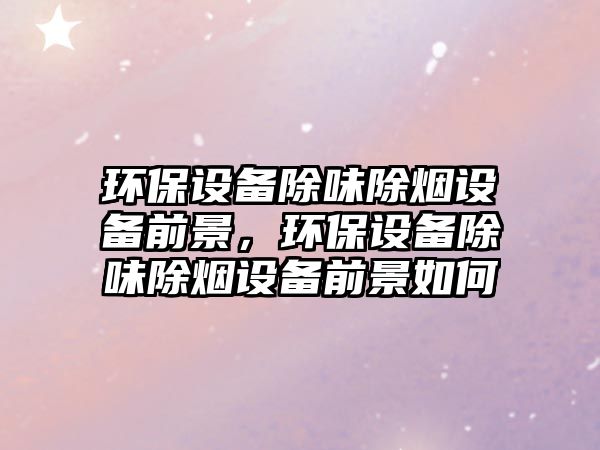 環(huán)保設(shè)備除味除煙設(shè)備前景，環(huán)保設(shè)備除味除煙設(shè)備前景如何