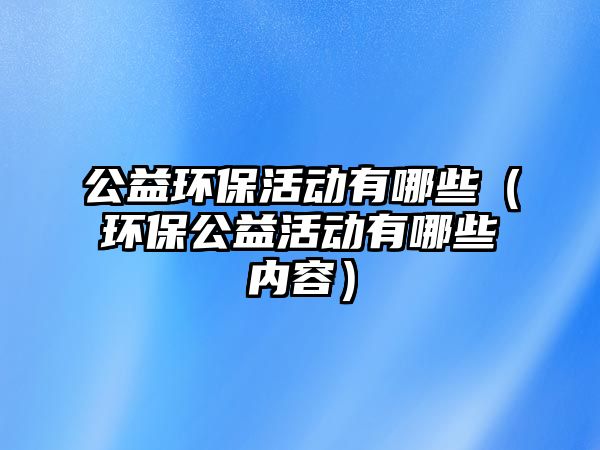 公益環(huán)?；顒佑心男ōh(huán)保公益活動有哪些內(nèi)容）