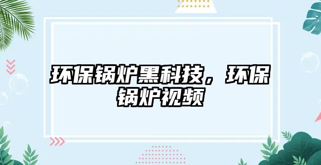 環(huán)保鍋爐黑科技，環(huán)保鍋爐視頻