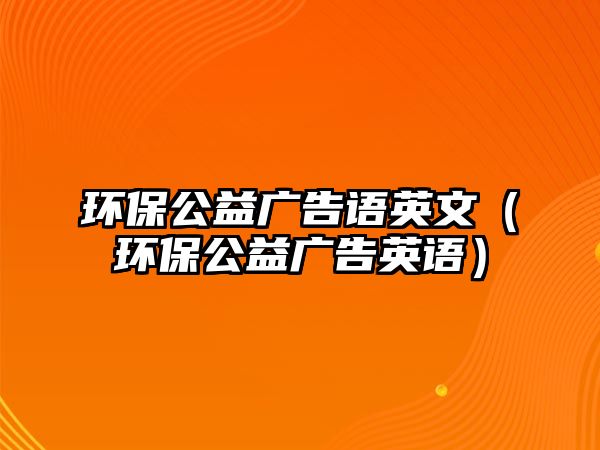 環(huán)保公益廣告語(yǔ)英文（環(huán)保公益廣告英語(yǔ)）