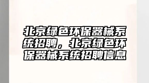 北京綠色環(huán)保器械系統(tǒng)招聘，北京綠色環(huán)保器械系統(tǒng)招聘信息