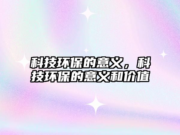 科技環(huán)保的意義，科技環(huán)保的意義和價(jià)值