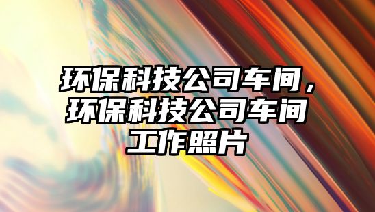 環(huán)?？萍脊拒囬g，環(huán)?？萍脊拒囬g工作照片