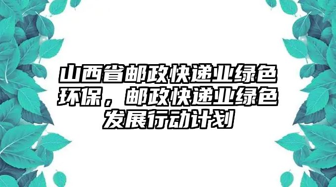 山西省郵政快遞業(yè)綠色環(huán)保，郵政快遞業(yè)綠色發(fā)展行動(dòng)計(jì)劃