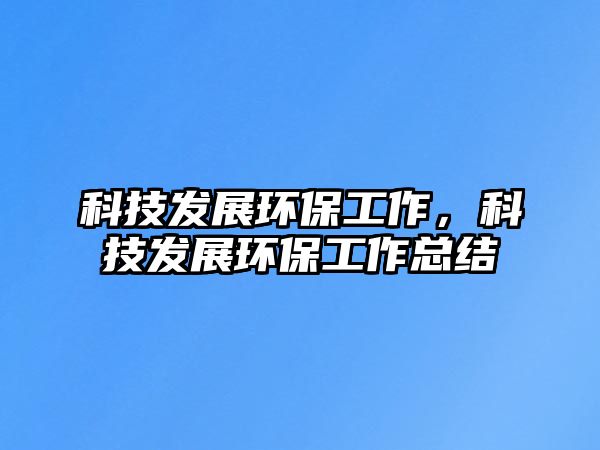 科技發(fā)展環(huán)保工作，科技發(fā)展環(huán)保工作總結(jié)