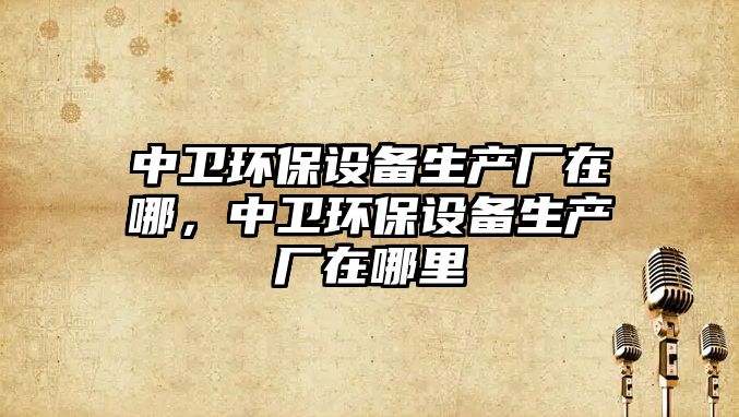 中衛(wèi)環(huán)保設(shè)備生產(chǎn)廠在哪，中衛(wèi)環(huán)保設(shè)備生產(chǎn)廠在哪里
