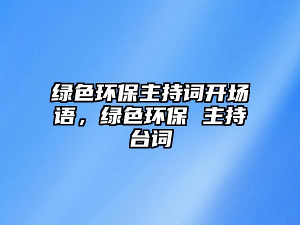 綠色環(huán)保主持詞開場(chǎng)語，綠色環(huán)保 主持臺(tái)詞