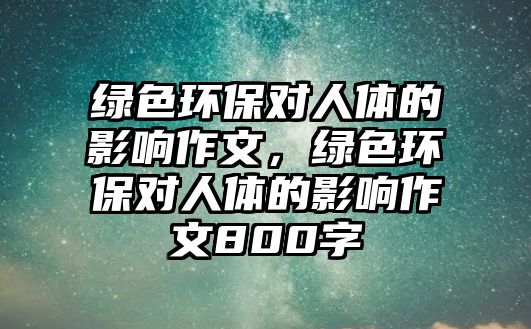 綠色環(huán)保對人體的影響作文，綠色環(huán)保對人體的影響作文800字