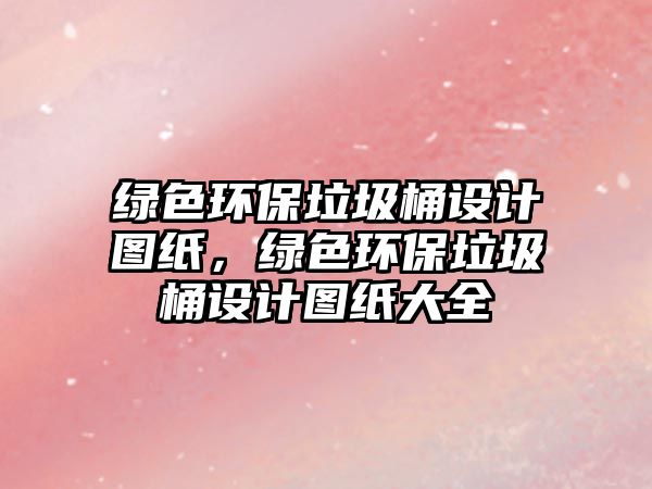 綠色環(huán)保垃圾桶設(shè)計(jì)圖紙，綠色環(huán)保垃圾桶設(shè)計(jì)圖紙大全