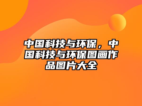 中國(guó)科技與環(huán)保，中國(guó)科技與環(huán)保圖畫(huà)作品圖片大全
