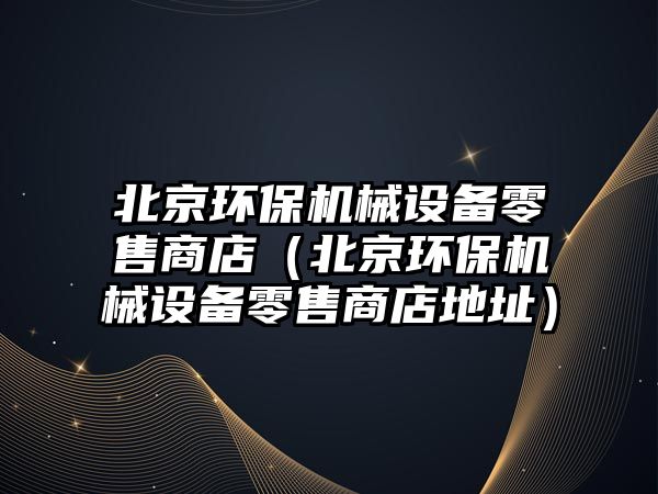 北京環(huán)保機械設(shè)備零售商店（北京環(huán)保機械設(shè)備零售商店地址）