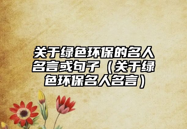 關于綠色環(huán)保的名人名言或句子（關于綠色環(huán)保名人名言）
