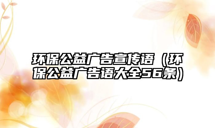 環(huán)保公益廣告宣傳語(yǔ)（環(huán)保公益廣告語(yǔ)大全56條）