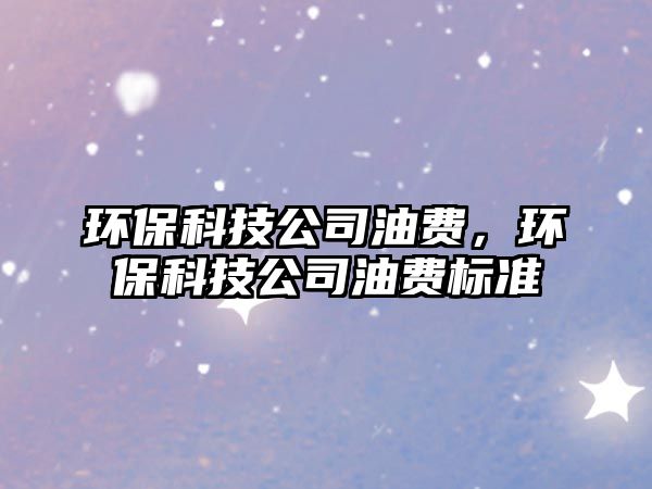 環(huán)保科技公司油費，環(huán)?？萍脊居唾M標(biāo)準(zhǔn)