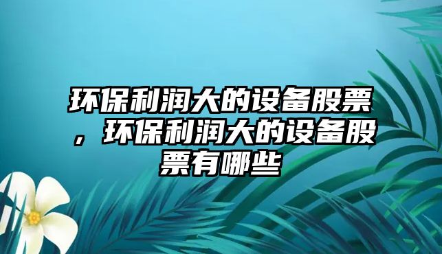 環(huán)保利潤(rùn)大的設(shè)備股票，環(huán)保利潤(rùn)大的設(shè)備股票有哪些