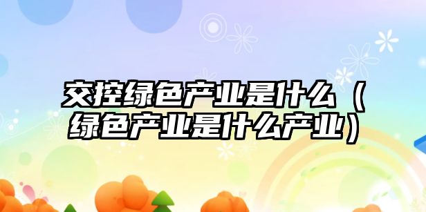 交控綠色產(chǎn)業(yè)是什么（綠色產(chǎn)業(yè)是什么產(chǎn)業(yè)）