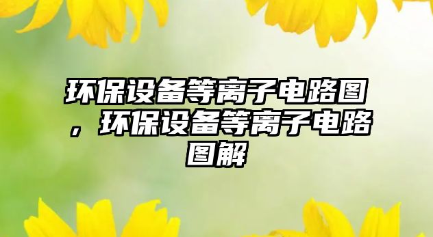 環(huán)保設備等離子電路圖，環(huán)保設備等離子電路圖解