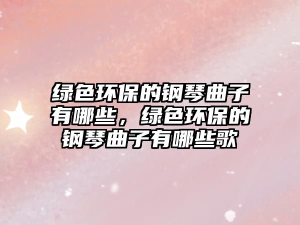 綠色環(huán)保的鋼琴曲子有哪些，綠色環(huán)保的鋼琴曲子有哪些歌