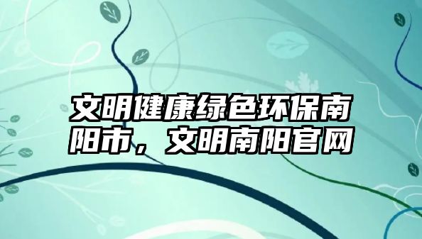 文明健康綠色環(huán)保南陽市，文明南陽官網(wǎng)