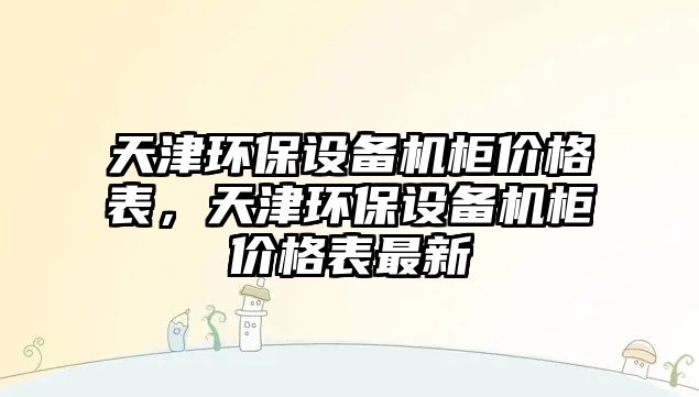 天津環(huán)保設(shè)備機(jī)柜價(jià)格表，天津環(huán)保設(shè)備機(jī)柜價(jià)格表最新