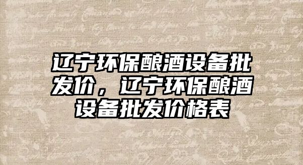 遼寧環(huán)保釀酒設備批發(fā)價，遼寧環(huán)保釀酒設備批發(fā)價格表