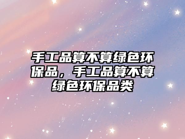 手工品算不算綠色環(huán)保品，手工品算不算綠色環(huán)保品類