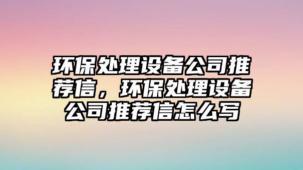 環(huán)保處理設(shè)備公司推薦信，環(huán)保處理設(shè)備公司推薦信怎么寫