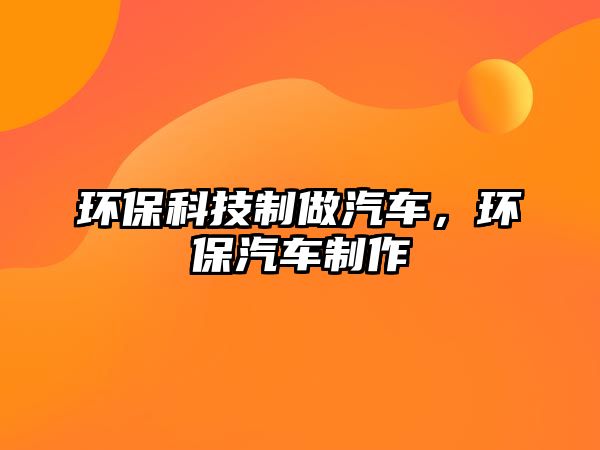 環(huán)保科技制做汽車，環(huán)保汽車制作