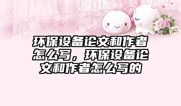 環(huán)保設(shè)備論文和作者怎么寫，環(huán)保設(shè)備論文和作者怎么寫的