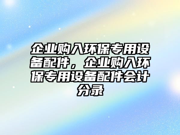 企業(yè)購入環(huán)保專用設(shè)備配件，企業(yè)購入環(huán)保專用設(shè)備配件會計分錄