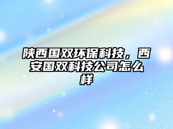 陜西國(guó)雙環(huán)保科技，西安國(guó)雙科技公司怎么樣