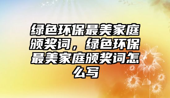 綠色環(huán)保最美家庭頒獎(jiǎng)詞，綠色環(huán)保最美家庭頒獎(jiǎng)詞怎么寫