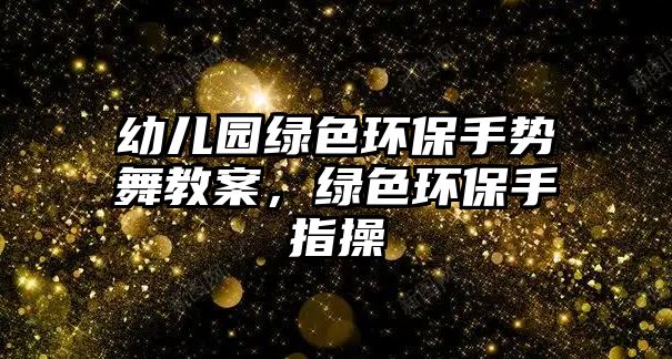 幼兒園綠色環(huán)保手勢舞教案，綠色環(huán)保手指操