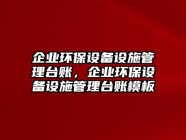 企業(yè)環(huán)保設(shè)備設(shè)施管理臺賬，企業(yè)環(huán)保設(shè)備設(shè)施管理臺賬模板