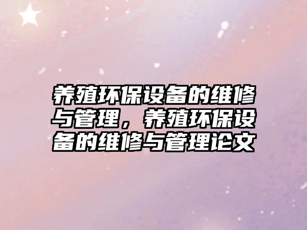 養(yǎng)殖環(huán)保設(shè)備的維修與管理，養(yǎng)殖環(huán)保設(shè)備的維修與管理論文