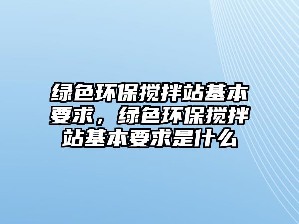 綠色環(huán)保攪拌站基本要求，綠色環(huán)保攪拌站基本要求是什么