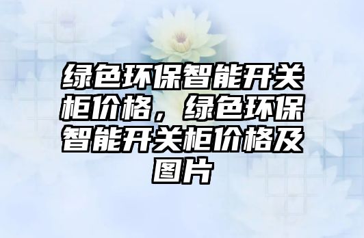 綠色環(huán)保智能開關(guān)柜價格，綠色環(huán)保智能開關(guān)柜價格及圖片