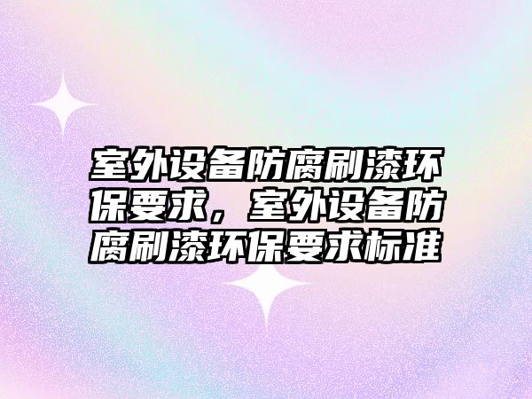室外設(shè)備防腐刷漆環(huán)保要求，室外設(shè)備防腐刷漆環(huán)保要求標(biāo)準(zhǔn)