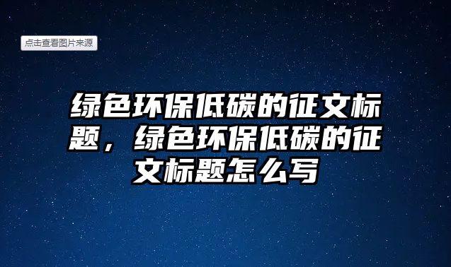 綠色環(huán)保低碳的征文標題，綠色環(huán)保低碳的征文標題怎么寫