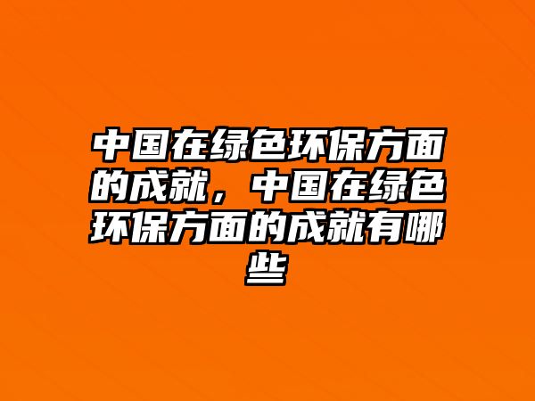 中國(guó)在綠色環(huán)保方面的成就，中國(guó)在綠色環(huán)保方面的成就有哪些