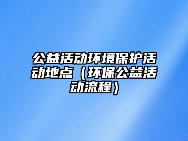 公益活動環(huán)境保護(hù)活動地點（環(huán)保公益活動流程）