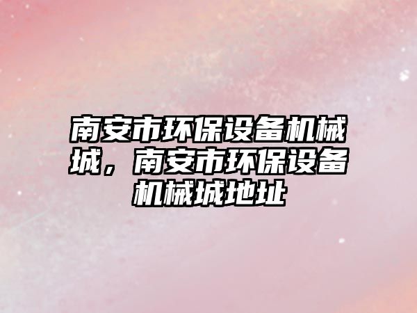 南安市環(huán)保設(shè)備機(jī)械城，南安市環(huán)保設(shè)備機(jī)械城地址
