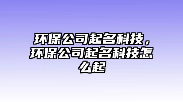 環(huán)保公司起名科技，環(huán)保公司起名科技怎么起