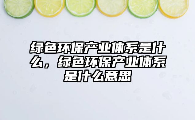 綠色環(huán)保產(chǎn)業(yè)體系是什么，綠色環(huán)保產(chǎn)業(yè)體系是什么意思