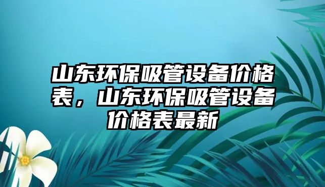 山東環(huán)保吸管設備價格表，山東環(huán)保吸管設備價格表最新