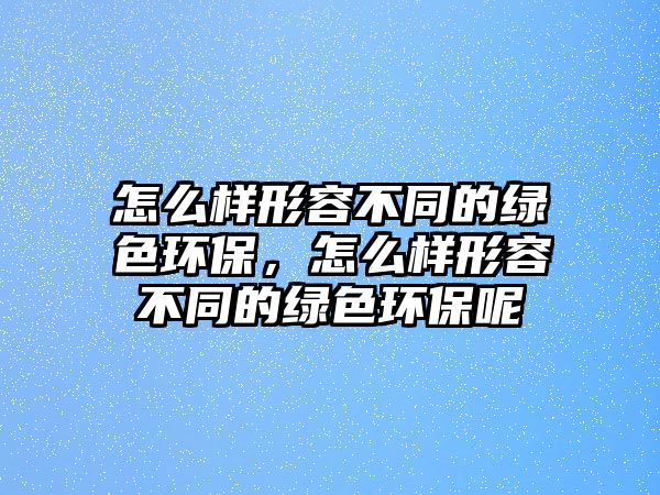 怎么樣形容不同的綠色環(huán)保，怎么樣形容不同的綠色環(huán)保呢