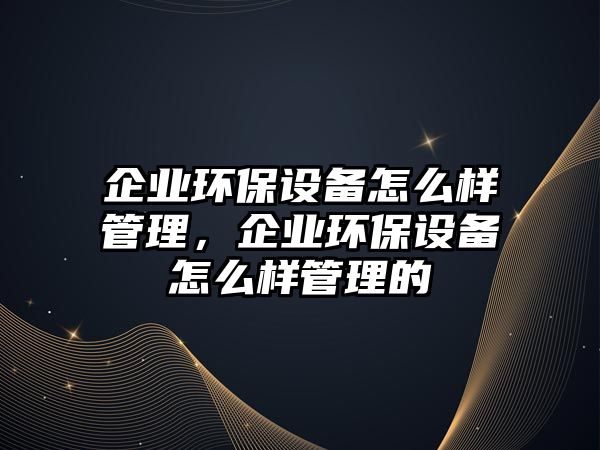企業(yè)環(huán)保設(shè)備怎么樣管理，企業(yè)環(huán)保設(shè)備怎么樣管理的