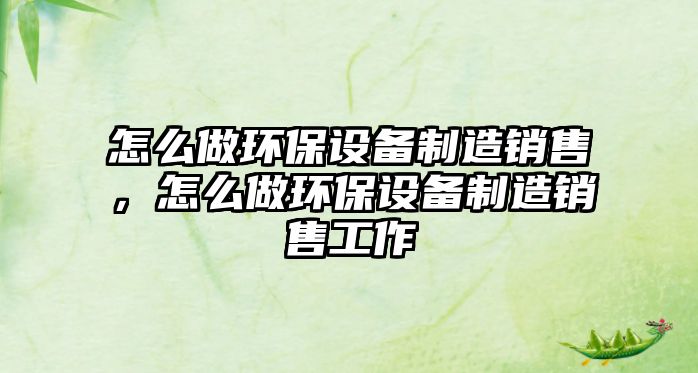 怎么做環(huán)保設(shè)備制造銷售，怎么做環(huán)保設(shè)備制造銷售工作