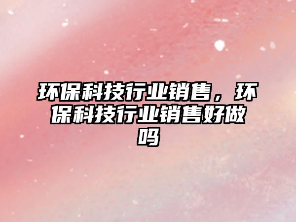 環(huán)保科技行業(yè)銷售，環(huán)保科技行業(yè)銷售好做嗎