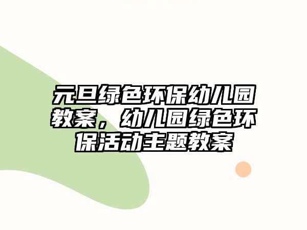 元旦綠色環(huán)保幼兒園教案，幼兒園綠色環(huán)保活動主題教案